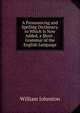 A Pronouncing and Spelling Dictionary. to Which Is Now Added, a Short . Grammar of the English Language, William Johnston 
