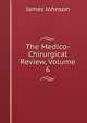 The Medico-Chirurgical Review, Volume 6, James Johnson 