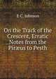 On the Track of the Crescent, Erratic Notes from the Pir?us to Pesth, E C. Johnson 