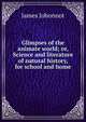 Glimpses of the animate world; or, Science and literature of natural history, for school and home, Johonnot James 