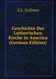 Geschichte Der Lutherischen Kirche in America (German Edition), A L. Grabner 