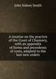 A treatise on the practice of the Court of Chancery, with an appendix of forms and precedents of costs, adapted to the last new orders, John Sidney Smith 
