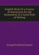 English Style Or a Course of Instruction for the Attainment of a Good Style of Writing., George Frederick Graham 