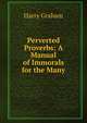 Perverted Proverbs: A Manual of Immorals for the Many, Harry Graham 
