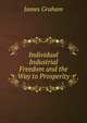 Individual Industrial Freedom and the Way to Prosperity, James Graham 