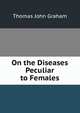 On the Diseases Peculiar to Females, Thomas John Graham 