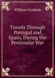 Travels Through Portugal and Spain, During the Peninsular War, William Graham 