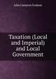 Taxation (Local and Imperial) and Local Government, John Cameron Graham 