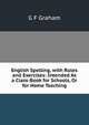 English Spelling, with Rules and Exercises: Intended As a Class-Book for Schools, Or for Home Teaching, G.F. Graham 