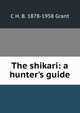 The shikari: a hunter's guide, C H. B. 1878-1958 Grant 