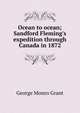 Ocean to ocean; Sandford Fleming's expedition through Canada in 1872, George Monro Grant 