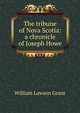 The tribune of Nova Scotia: a chronicle of Joseph Howe, William Lawson Grant 