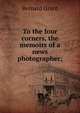 To the four corners, the memoirs of a news photographer;, Bernard Grant 