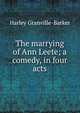 The marrying of Ann Leete; a comedy, in four acts, Granville-Barker, Harley, 1877-1946 