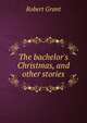 The bachelor's Christmas, and other stories, Grant Robert 