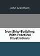 Iron Ship-Building: With Practical Illustrations, John Grantham 