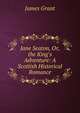 Jane Seaton, Or, the King's Adventure: A Scottish Historical Romance, Grant, James 