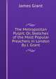 The Metropolitan Pulpit; Or, Sketches of the Most Popular Preachers in London By J. Grant., Grant, James 