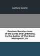 Random Recollections of the Lords and Commons, by the Author of 'the Great Metropolis', &c, Grant, James 
