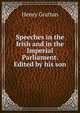 Speeches in the Irish and in the Imperial Parliament. Edited by his son, Henry Grattan 