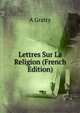Lettres Sur La Religion (French Edition), A Gratry 