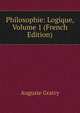 Philosophie: Logique, Volume 1 (French Edition), Auguste Gratry 