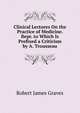 Clinical Lectures On the Practice of Medicine. Repr. to Which Is Prefixed a Criticism by A. Trousseau, Robert James Graves 