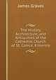 The History, Architecture, and Antiquities of the Cathedral Church of St. Canice, Kilkenny, James Graves 