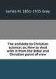 The antidote to Christian science; or, How to deal with it from the Bible and Christian point of view, James M. 1851-1935 Gray 