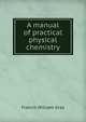 A manual of practical physical chemistry, Francis William Gray 