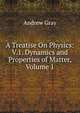 A Treatise On Physics: V.1. Dynamics and Properties of Matter, Volume 1, Andrew Gray 
