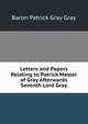 Letters and Papers Relating to Patrick Master of Gray Afterwards Seventh Lord Gray, Baron Patrick Gray Gray 