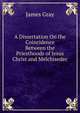 A Dissertation On the Coincidence Between the Priesthoods of Jesus Christ and Melchisedec ., James Gray 