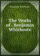 The Works of . Benjamin Whichcote, Benjamin Whichcote 