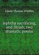 Jephtha sacrificing, and Dinah; two dramatic poems, Edwin Thomas Whiffen 