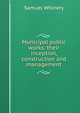 Municipal public works; their inception, construction and management, Samuel Whinery 