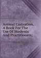 Animal Castration, A Book For The Use Of Students And Practitioners;, 