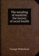 The mending of mankind, the factors of racial health, George Whitehead 