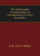 The philosophy of citizenship: an introduction to civics for adults, E M. 1875- White 