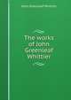 The works of John Greenleaf Whittier, Whittier John Greenleaf 