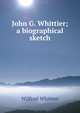 John G. Whittier; a biographical sketch, Wilfred Whitten 