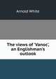 The views of 'Vanoc', an Englishman's outlook, Arnold White 