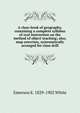 A class-book of geography, containing a complete syllabus of oral instruction on the method of object teaching; also, map exercises, systematically arranged for class drill, Emerson E. White 