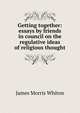 Getting together: essays by friends in council on the regulative ideas of religious thought, James Morris Whiton 
