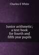 Junior arithmetic; a text book for fourth and fifth year pupils, Charles E White 