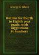 Outline for fourth to Eighth year grade, with suggestions to teachers, George G White 