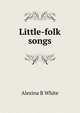 Little-folk songs, Alexina B White 