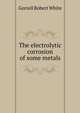 The electrolytic corrosion of some metals, Gorrell Robert White 