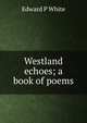 Westland echoes; a book of poems, Edward P White 