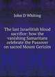 The last Israelitish blood sacrifice: how the vanishing Samaritans celebrate the Passover on sacred Mount Gerizim, John D Whiting 